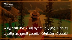 إعادة التوطين والهجرة إلى كندا المميزات، التحديات، وخطوات التقديم للسوريين والعرب
